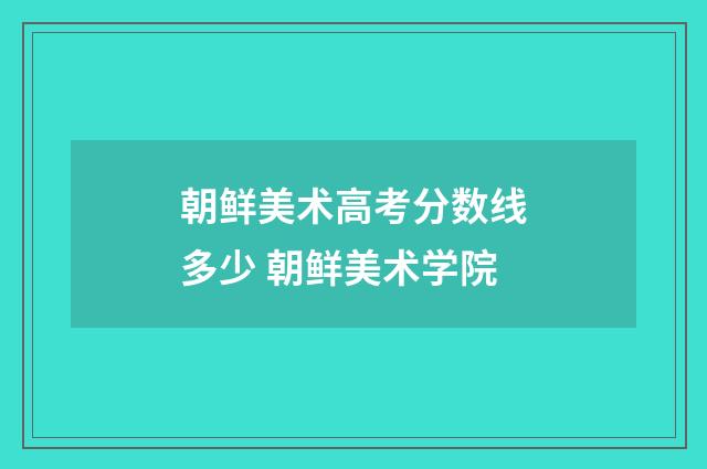 朝鲜美术高考分数线多少 朝鲜美术学院