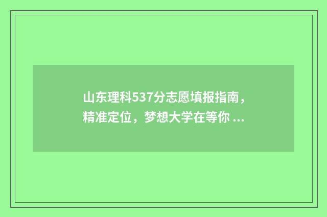 山东理科537分志愿填报指南，精准定位，梦想大学在等你 山东理科570分左右的大学