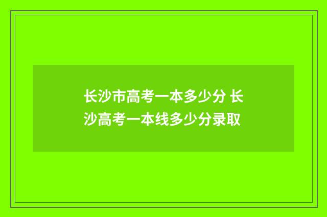 长沙市高考一本多少分 长沙高考一本线多少分录取