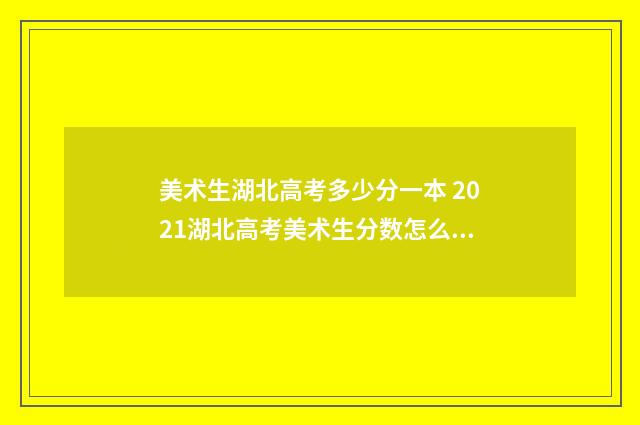 美术生湖北高考多少分一本 2021湖北高考美术生分数怎么算