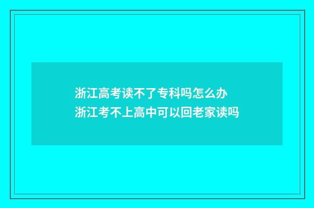 浙江高考读不了专科吗怎么办 浙江考不上高中可以回老家读吗