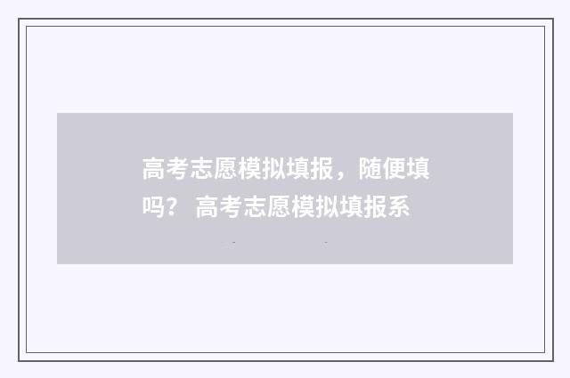 高考志愿模拟填报，随便填吗？ 高考志愿模拟填报系