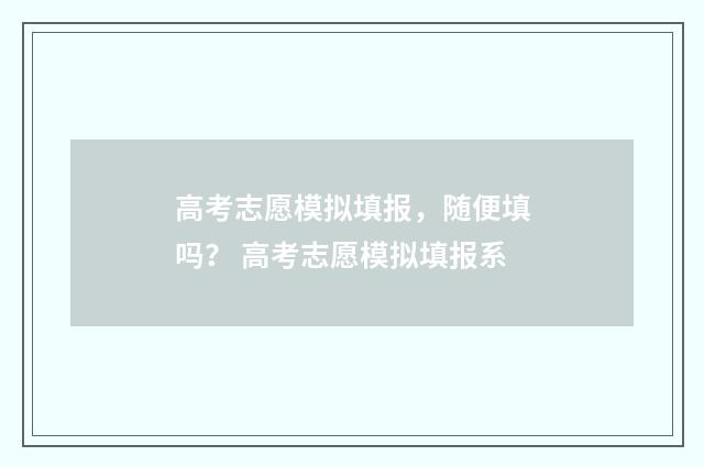 高考志愿模拟填报，随便填吗？ 高考志愿模拟填报系