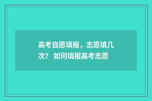 高考自愿填报,志愿填几次? 如何填报高考志愿