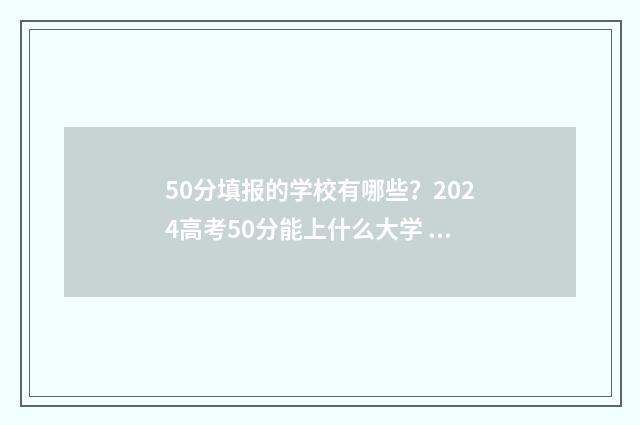 50分填报的学校有哪些?2024高考50分能上什么大学 考试510分怎么选学校