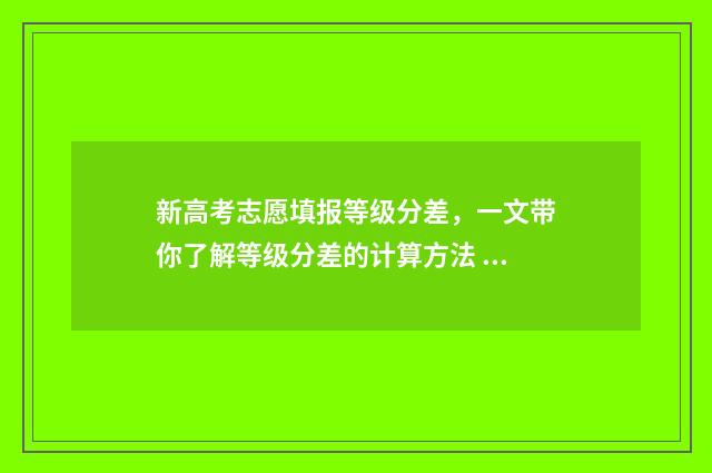 新高考志愿填报等级分差，一文带你了解等级分差的计算方法 2024新高考如何填报志愿
