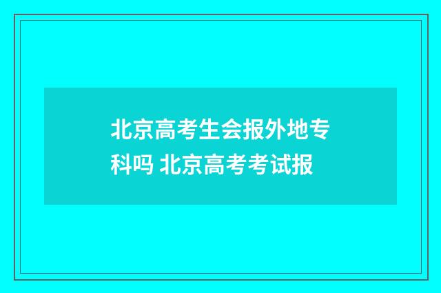 北京高考生会报外地专科吗 北京高考考试报