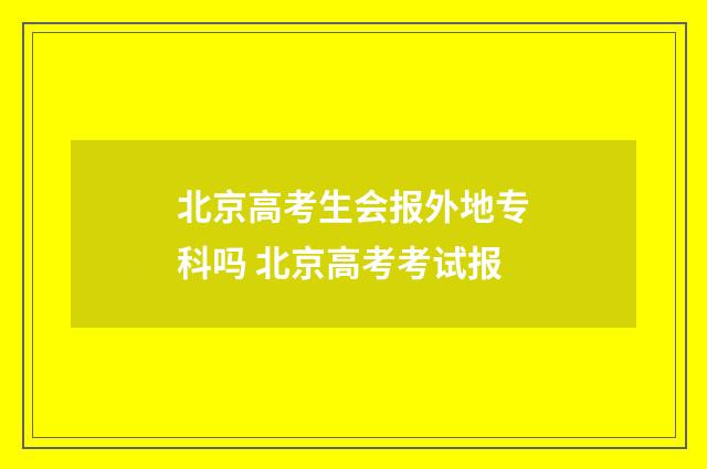 北京高考生会报外地专科吗 北京高考考试报
