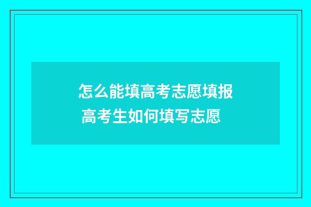 怎么能填高考志愿填报 高考生如何填写志愿