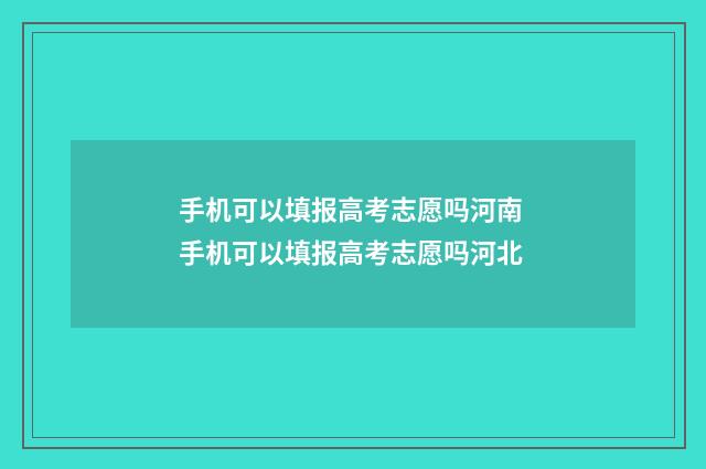 手机可以填报高考志愿吗河南 手机可以填报高考志愿吗河北