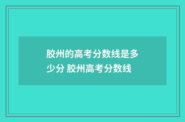 胶州的高考分数线是多少分 胶州高考分数线