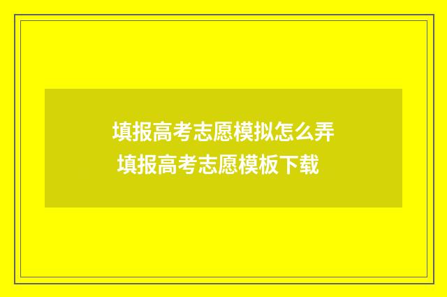 填报高考志愿模拟怎么弄 填报高考志愿模板下载