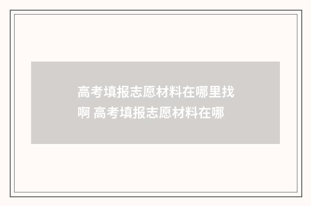 高考填报志愿材料在哪里找啊 高考填报志愿材料在哪