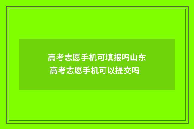 高考志愿手机可填报吗山东 高考志愿手机可以提交吗
