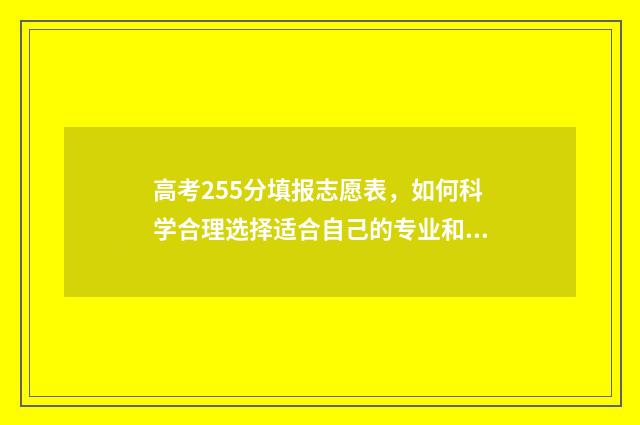 高考255分填报志愿表，如何科学合理选择适合自己的专业和学校？ 高考255分排名