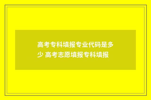 高考专科填报专业代码是多少 高考志愿填报专科填报