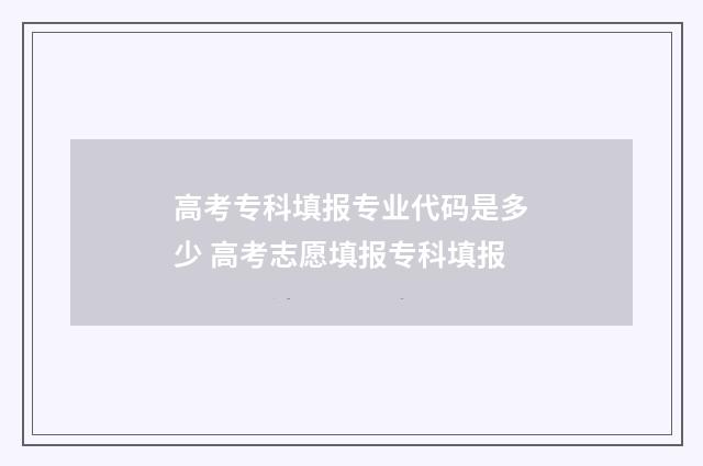 高考专科填报专业代码是多少 高考志愿填报专科填报