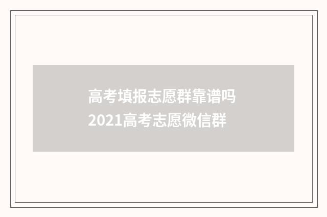 高考填报志愿群靠谱吗 2021高考志愿微信群