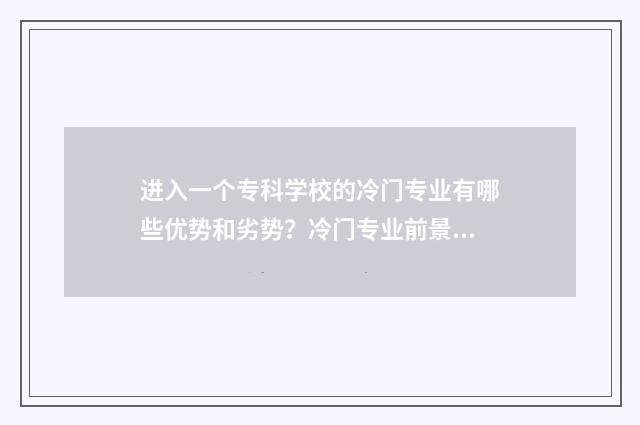 进入一个专科学校的冷门专业有哪些优势和劣势?冷门专业前景 进入大专