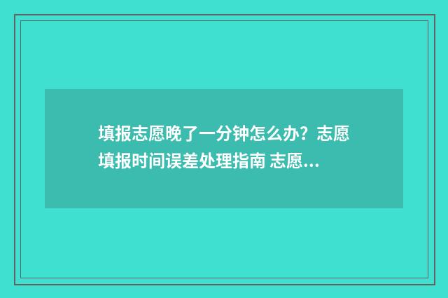 填报志愿晚了一分钟怎么办？志愿填报时间误差处理指南 志愿填晚了有影响吗