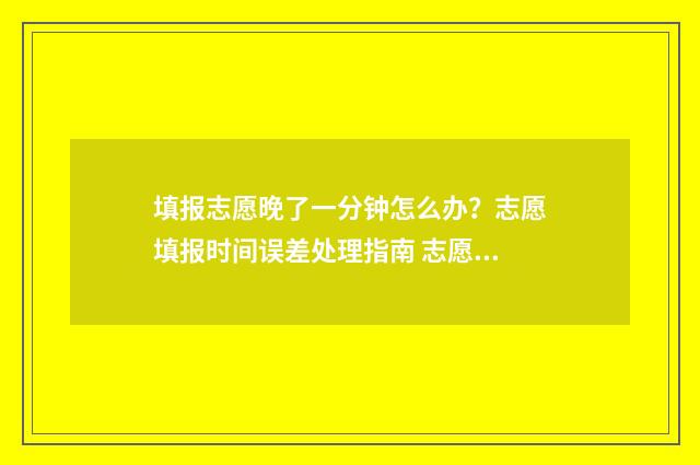 填报志愿晚了一分钟怎么办?志愿填报时间误差处理指南 志愿填晚了有影响吗