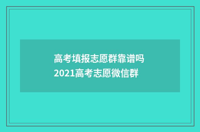 高考填报志愿群靠谱吗 2021高考志愿微信群