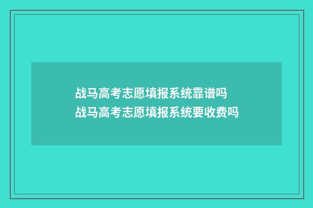 战马高考志愿填报系统靠谱吗 战马高考志愿填报系统要收费吗