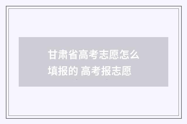 甘肃省高考志愿怎么填报的 高考报志愿
