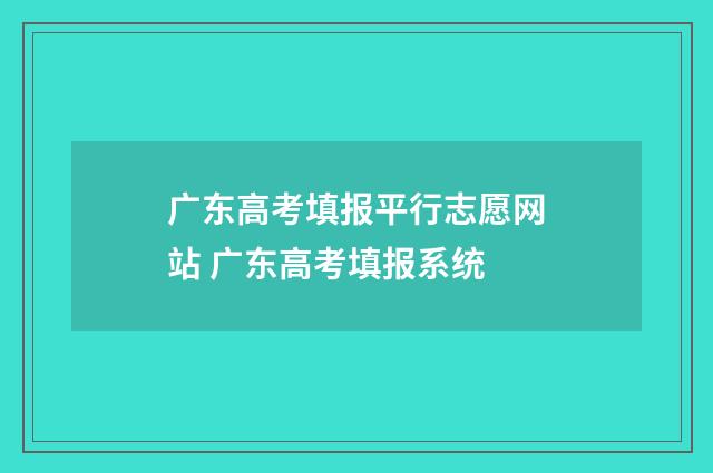广东高考填报平行志愿网站 广东高考填报系统