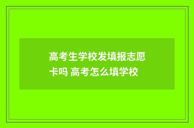 高考生学校发填报志愿卡吗 高考怎么填学校