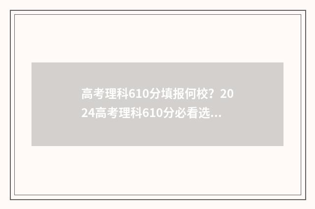 高考理科610分填报何校？2024高考理科610分必看选校建议 高考610分各科分数