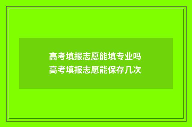 高考填报志愿能填专业吗 高考填报志愿能保存几次