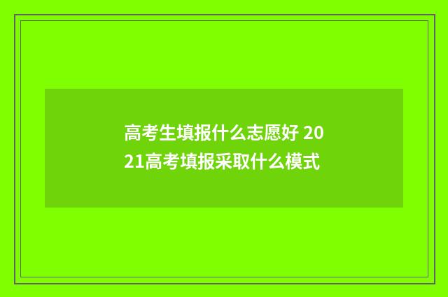 高考生填报什么志愿好 2021高考填报采取什么模式