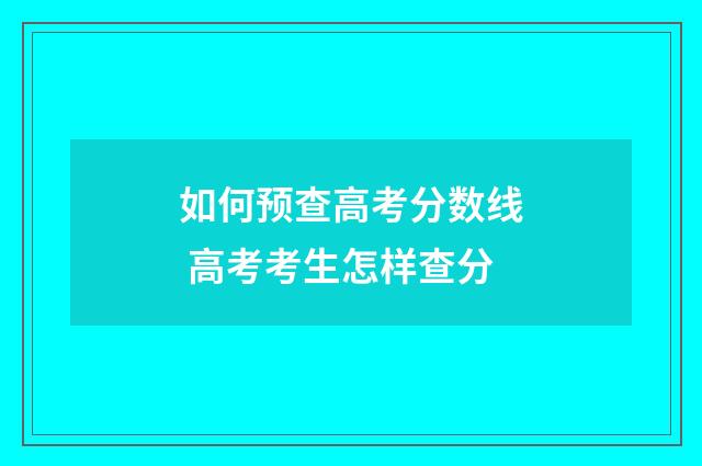 如何预查高考分数线 高考考生怎样查分