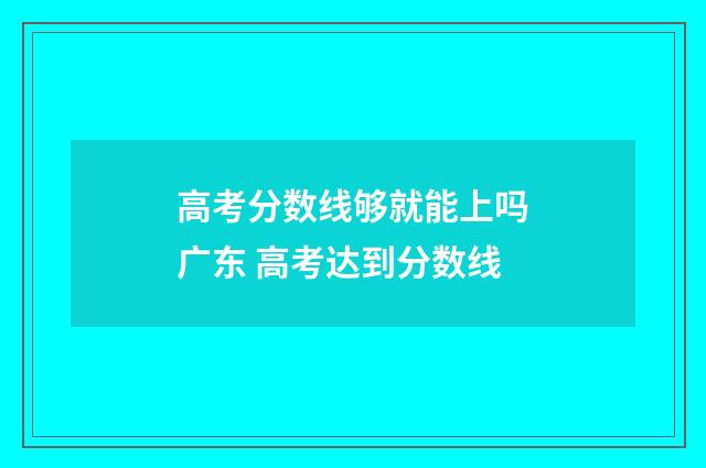 高考分数线够就能上吗广东 高考达到分数线