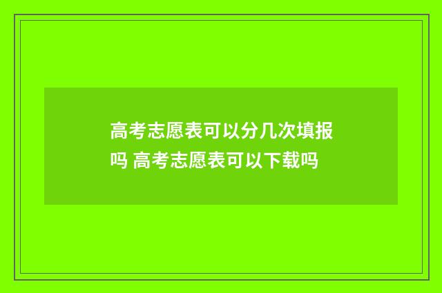 高考志愿表可以分几次填报吗 高考志愿表可以下载吗