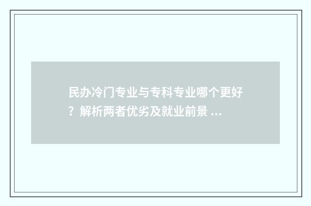 民办冷门专业与专科专业哪个更好？解析两者优劣及就业前景 民办冷门专业与专业区别