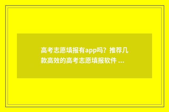 高考志愿填报有app吗？推荐几款高效的高考志愿填报软件 高考志愿填报有必要找机构填吗