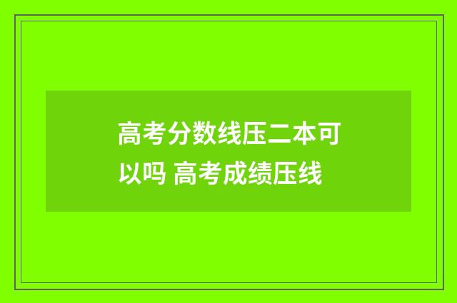 高考分数线压二本可以吗 高考成绩压线