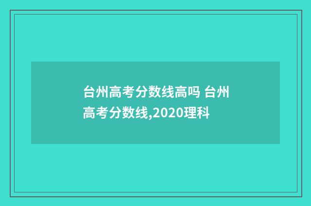 台州高考分数线高吗 台州高考分数线,2020理科