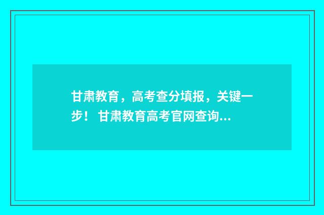 甘肃教育，高考查分填报，关键一步！ 甘肃教育高考官网查询系统
