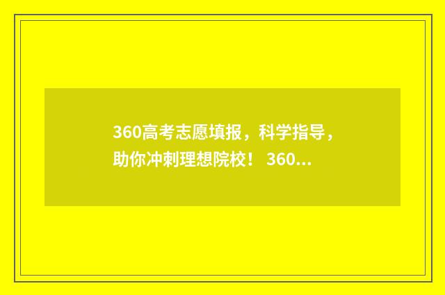 360高考志愿填报，科学指导，助你冲刺理想院校！ 360高考志愿填报系统