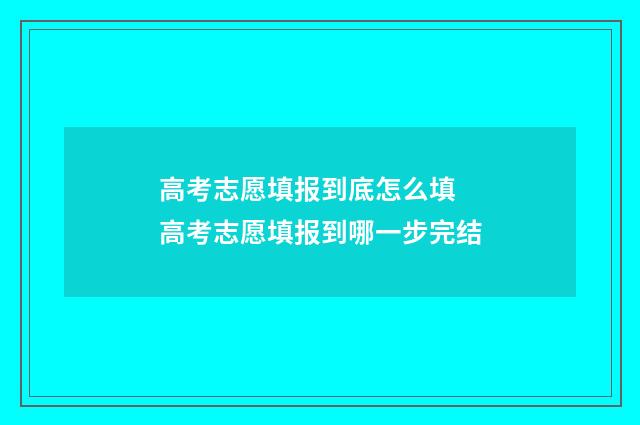 高考志愿填报到底怎么填 高考志愿填报到哪一步完结