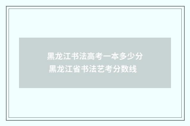 黑龙江书法高考一本多少分 黑龙江省书法艺考分数线