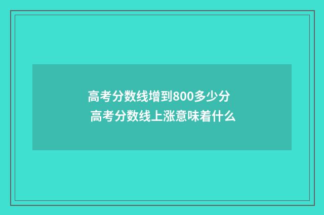高考分数线增到800多少分 高考分数线上涨意味着什么