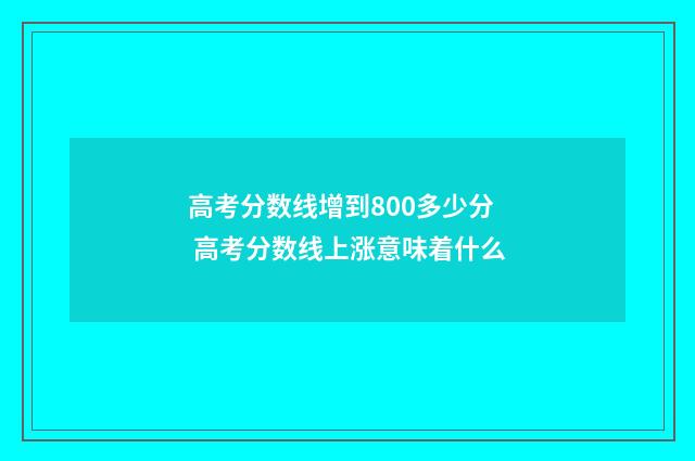 高考分数线增到800多少分 高考分数线上涨意味着什么