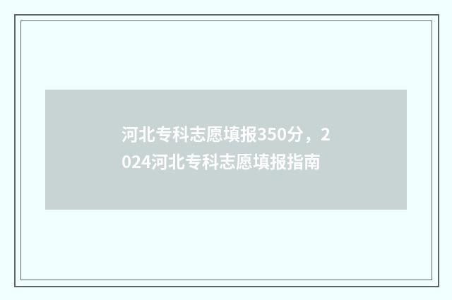河北专科志愿填报350分，2024河北专科志愿填报指南