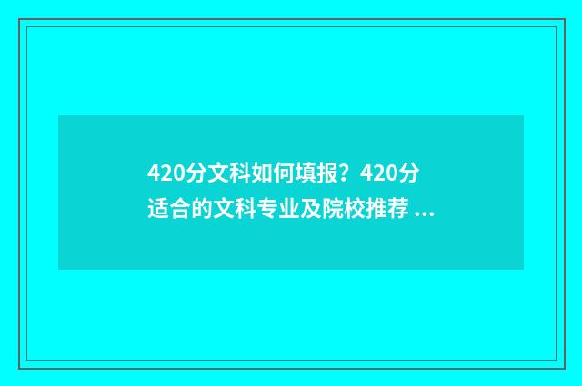 420分文科如何填报？420分适合的文科专业及院校推荐 文科420分能上什么专科学校