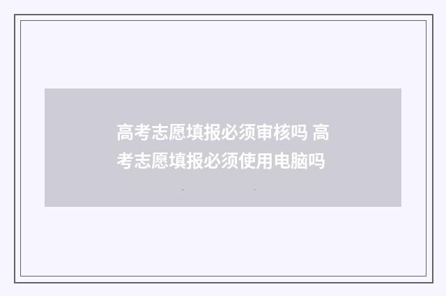 高考志愿填报必须审核吗 高考志愿填报必须使用电脑吗