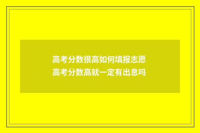 高考分数很高如何填报志愿 高考分数高就一定有出息吗